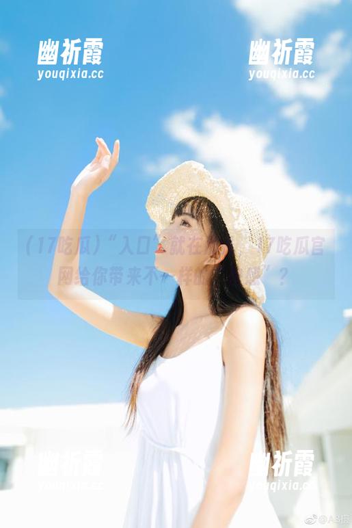 “入口”就在那儿，17吃瓜官网给你带来不一样的“快感”？