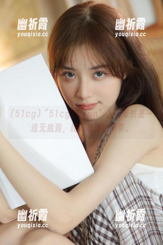 51cg “51cg10.fun”入口果然是一道无底洞,越陷越深的节奏。