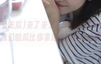 来了来了，51爱吃瓜更新！我们的瓜比你家边儿的西瓜还甜