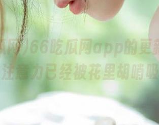 66吃瓜网app的更新又来啦，我的注意力已经被花里胡哨吸引了！
