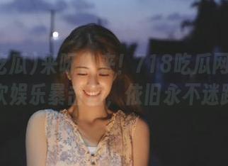 来呀快来！718吃瓜网址让你每次娱乐暴击后，依旧永不迷路！