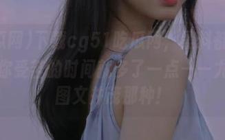 下载cg51吃瓜网，黑料都有，所以你受苦的时间就多了一点——尤其是图文并茂那种！