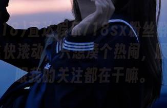 直达娱乐718sx粉丝群：聊天内容飞快滚动，只想凑个热闹，顺便瞄幾眼我的关注都在干嘛。