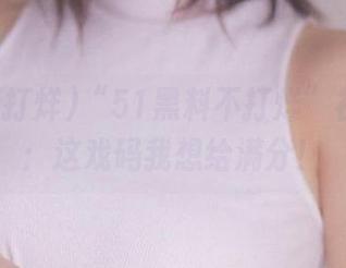“51黑料不打烊”视频专场：这戏码我想给满分！