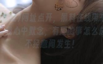 网址点开，黑料在线带来的惊艳，让我心中默念，有趣的事怎么总是在不经意间发生！