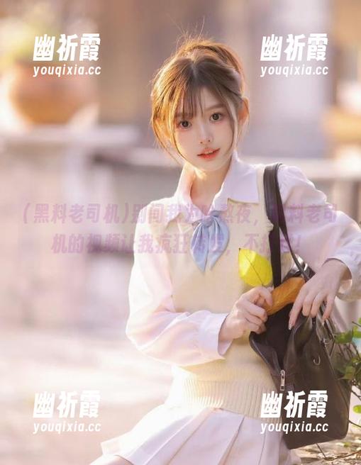 黑料老司机 别问我为啥熬夜,黑料老司机的视频让我疯狂转发,不打烊!